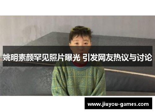 姚明素颜罕见照片曝光 引发网友热议与讨论