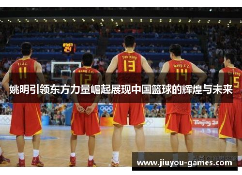 姚明引领东方力量崛起展现中国篮球的辉煌与未来