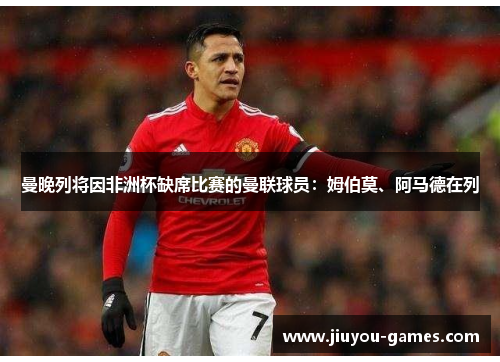 曼晚列将因非洲杯缺席比赛的曼联球员：姆伯莫、阿马德在列