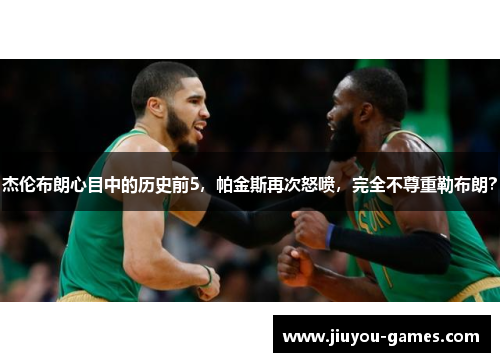 杰伦布朗心目中的历史前5，帕金斯再次怒喷，完全不尊重勒布朗？