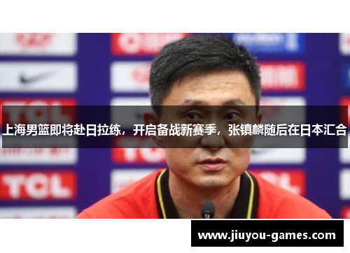 上海男篮即将赴日拉练，开启备战新赛季，张镇麟随后在日本汇合